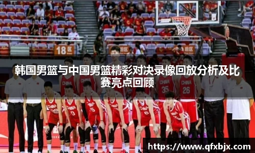 韩国男篮与中国男篮精彩对决录像回放分析及比赛亮点回顾